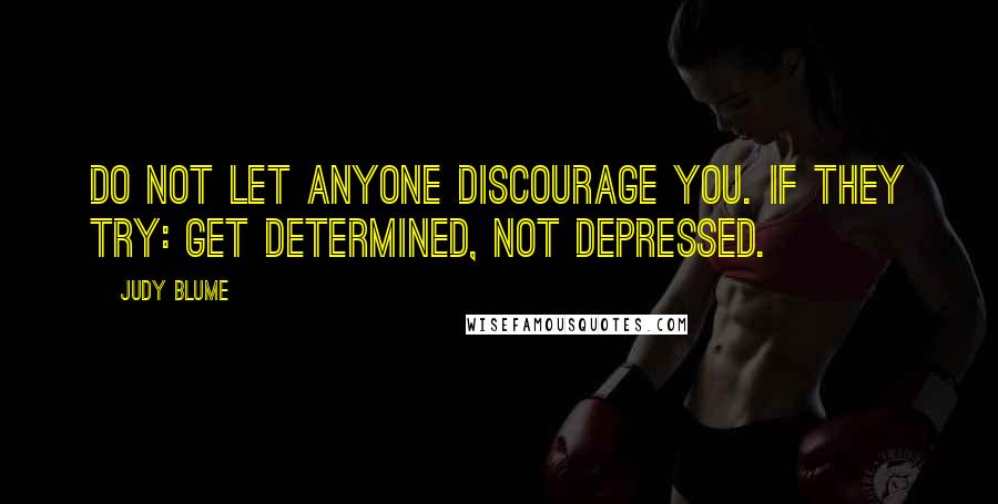Judy Blume Quotes: Do not let anyone discourage you. If they try: get determined, not depressed.