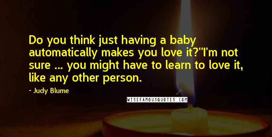 Judy Blume Quotes: Do you think just having a baby automatically makes you love it?''I'm not sure ... you might have to learn to love it, like any other person.