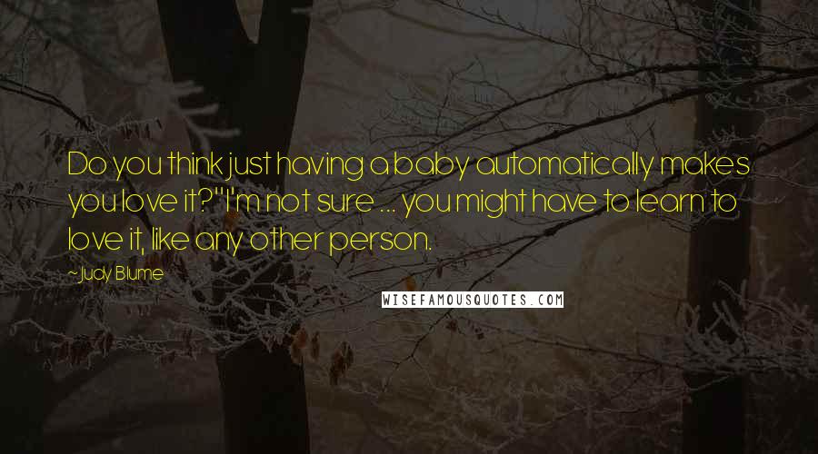 Judy Blume Quotes: Do you think just having a baby automatically makes you love it?''I'm not sure ... you might have to learn to love it, like any other person.