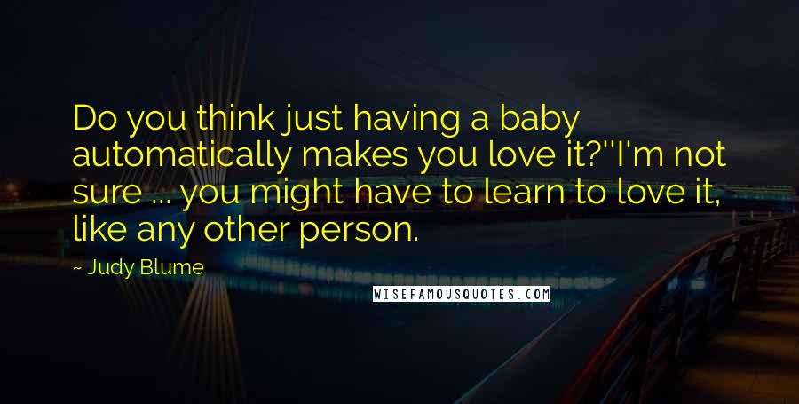 Judy Blume Quotes: Do you think just having a baby automatically makes you love it?''I'm not sure ... you might have to learn to love it, like any other person.