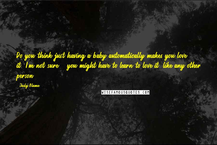 Judy Blume Quotes: Do you think just having a baby automatically makes you love it?''I'm not sure ... you might have to learn to love it, like any other person.