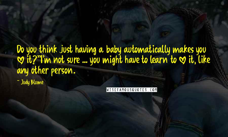 Judy Blume Quotes: Do you think just having a baby automatically makes you love it?''I'm not sure ... you might have to learn to love it, like any other person.