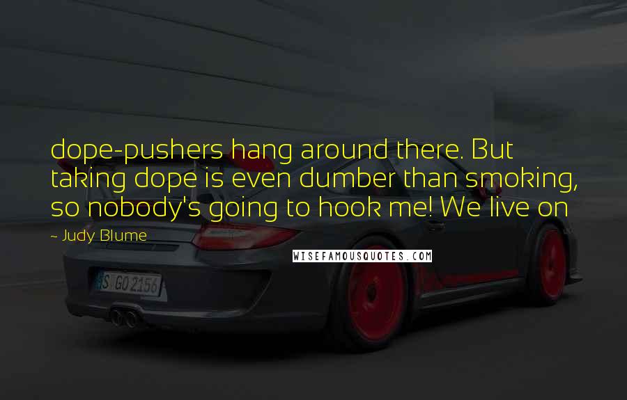 Judy Blume Quotes: dope-pushers hang around there. But taking dope is even dumber than smoking, so nobody's going to hook me! We live on