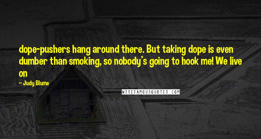 Judy Blume Quotes: dope-pushers hang around there. But taking dope is even dumber than smoking, so nobody's going to hook me! We live on