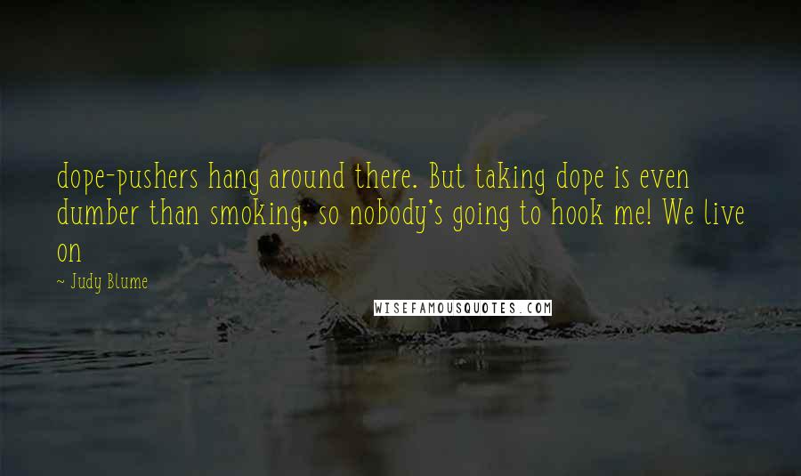 Judy Blume Quotes: dope-pushers hang around there. But taking dope is even dumber than smoking, so nobody's going to hook me! We live on