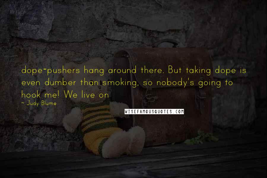 Judy Blume Quotes: dope-pushers hang around there. But taking dope is even dumber than smoking, so nobody's going to hook me! We live on