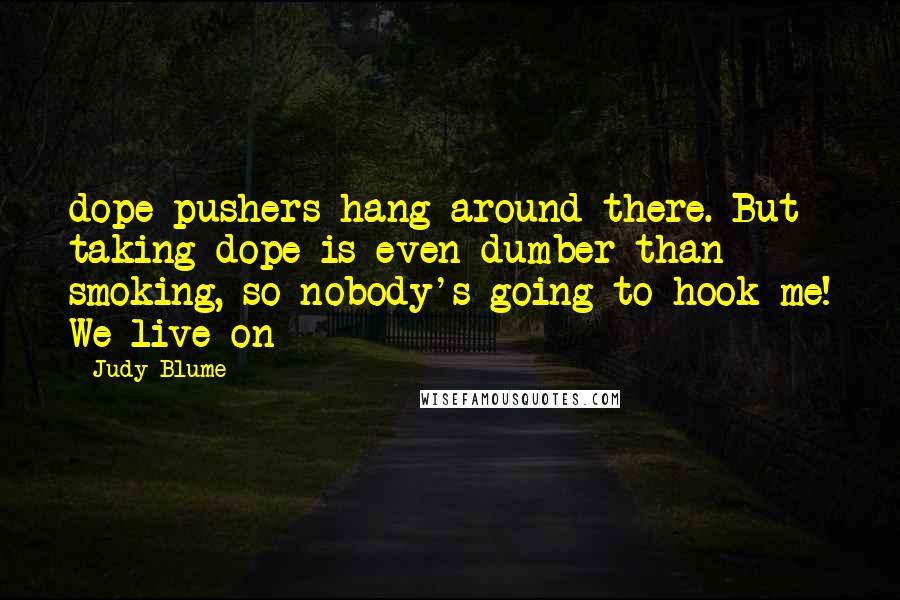 Judy Blume Quotes: dope-pushers hang around there. But taking dope is even dumber than smoking, so nobody's going to hook me! We live on