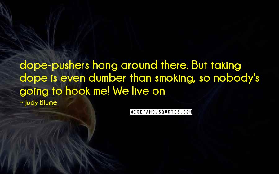 Judy Blume Quotes: dope-pushers hang around there. But taking dope is even dumber than smoking, so nobody's going to hook me! We live on