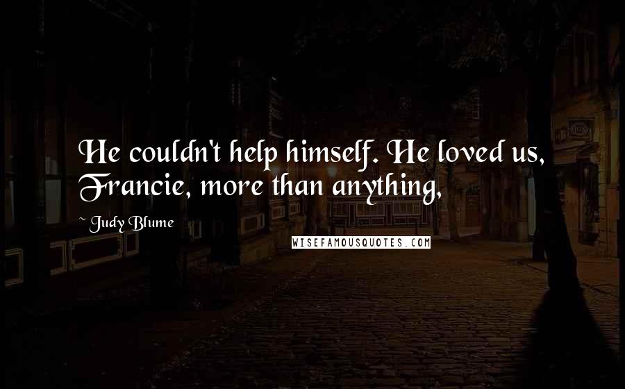 Judy Blume Quotes: He couldn't help himself. He loved us, Francie, more than anything,