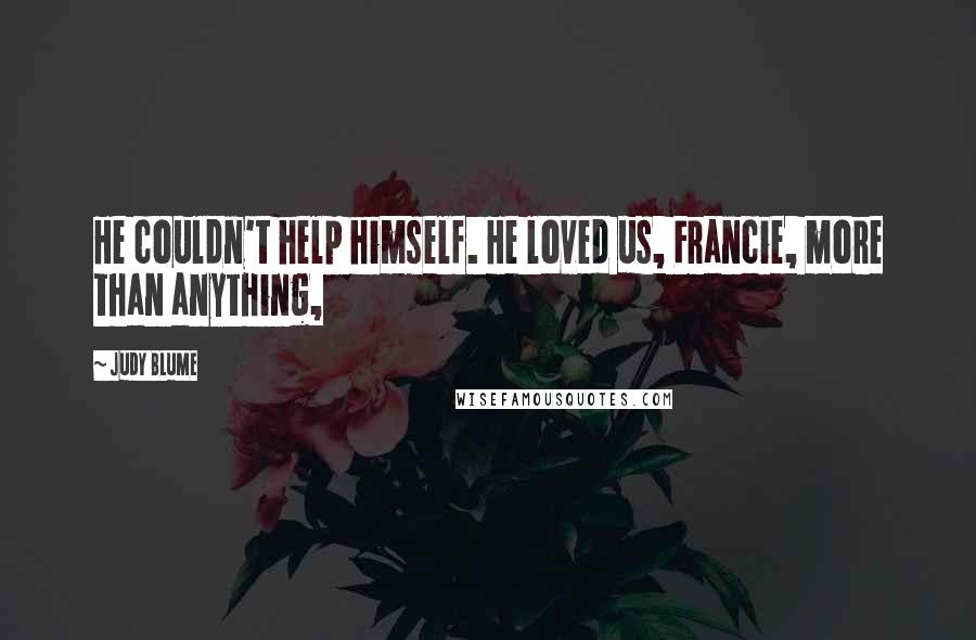 Judy Blume Quotes: He couldn't help himself. He loved us, Francie, more than anything,