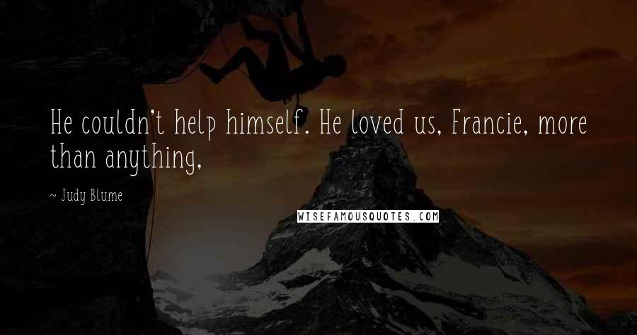 Judy Blume Quotes: He couldn't help himself. He loved us, Francie, more than anything,