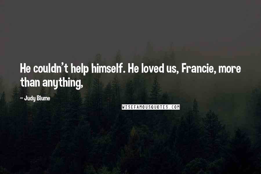 Judy Blume Quotes: He couldn't help himself. He loved us, Francie, more than anything,