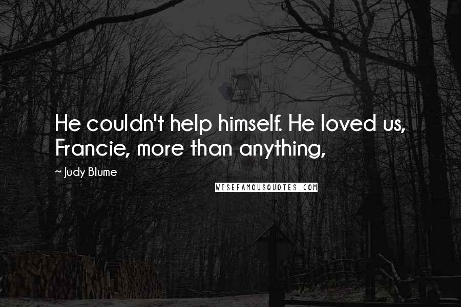 Judy Blume Quotes: He couldn't help himself. He loved us, Francie, more than anything,
