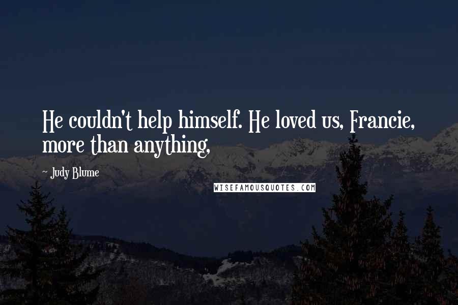 Judy Blume Quotes: He couldn't help himself. He loved us, Francie, more than anything,