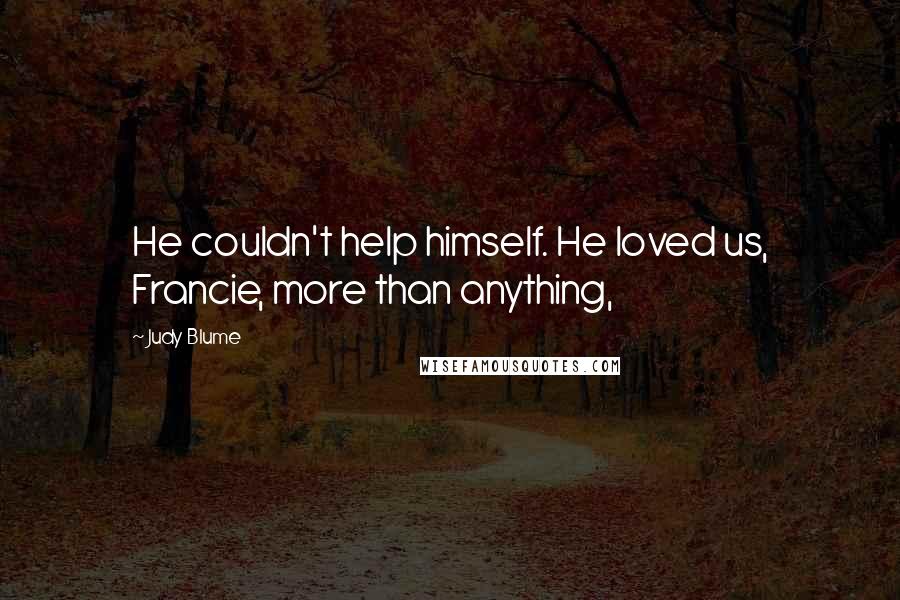 Judy Blume Quotes: He couldn't help himself. He loved us, Francie, more than anything,
