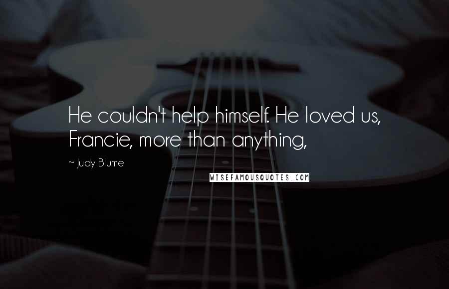 Judy Blume Quotes: He couldn't help himself. He loved us, Francie, more than anything,