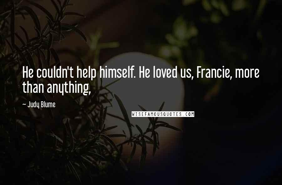 Judy Blume Quotes: He couldn't help himself. He loved us, Francie, more than anything,