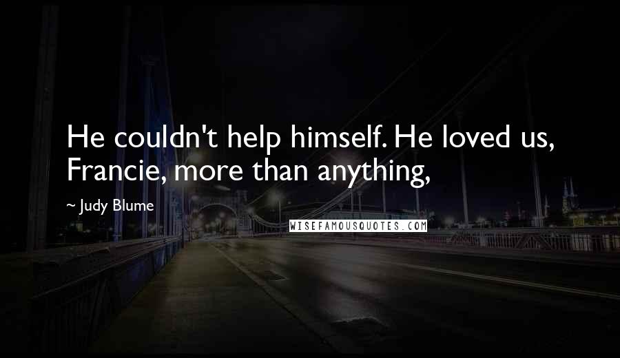 Judy Blume Quotes: He couldn't help himself. He loved us, Francie, more than anything,