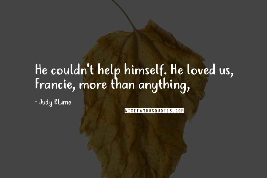 Judy Blume Quotes: He couldn't help himself. He loved us, Francie, more than anything,