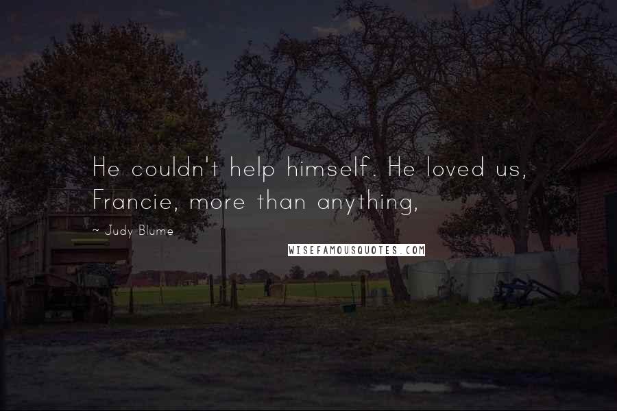 Judy Blume Quotes: He couldn't help himself. He loved us, Francie, more than anything,