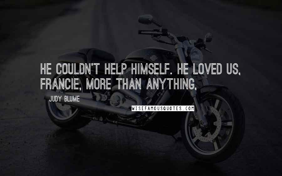 Judy Blume Quotes: He couldn't help himself. He loved us, Francie, more than anything,