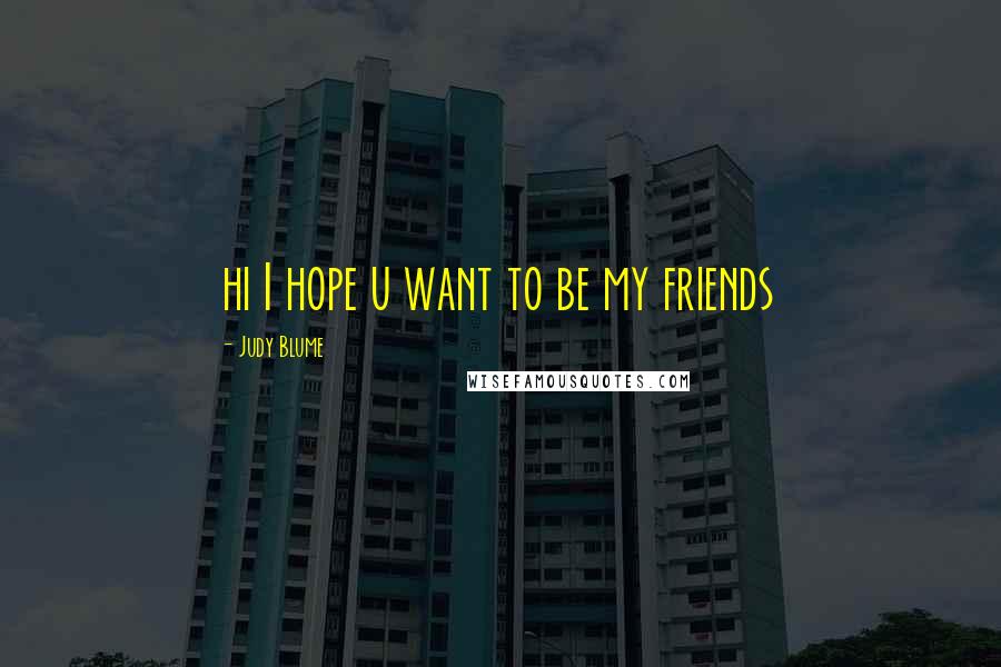 Judy Blume Quotes: hi I hope u want to be my friends