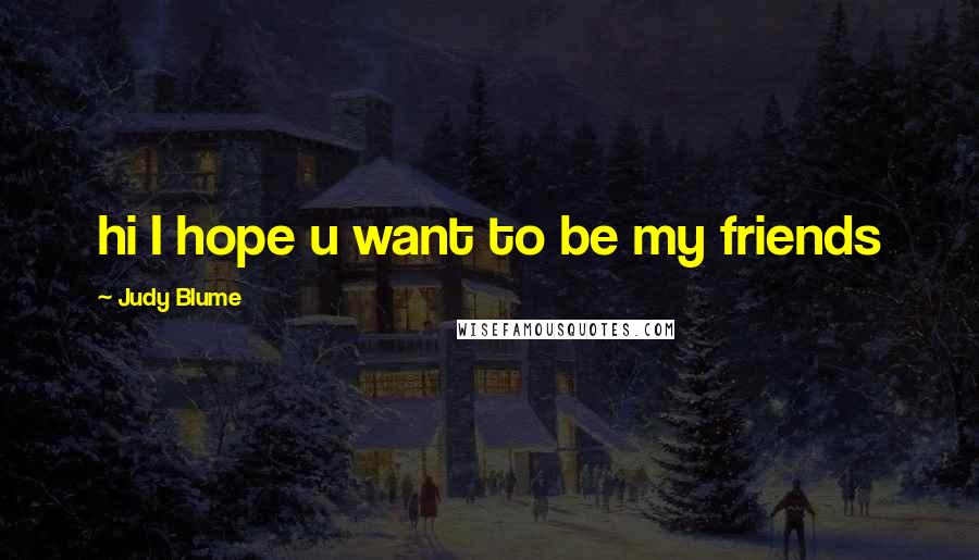 Judy Blume Quotes: hi I hope u want to be my friends