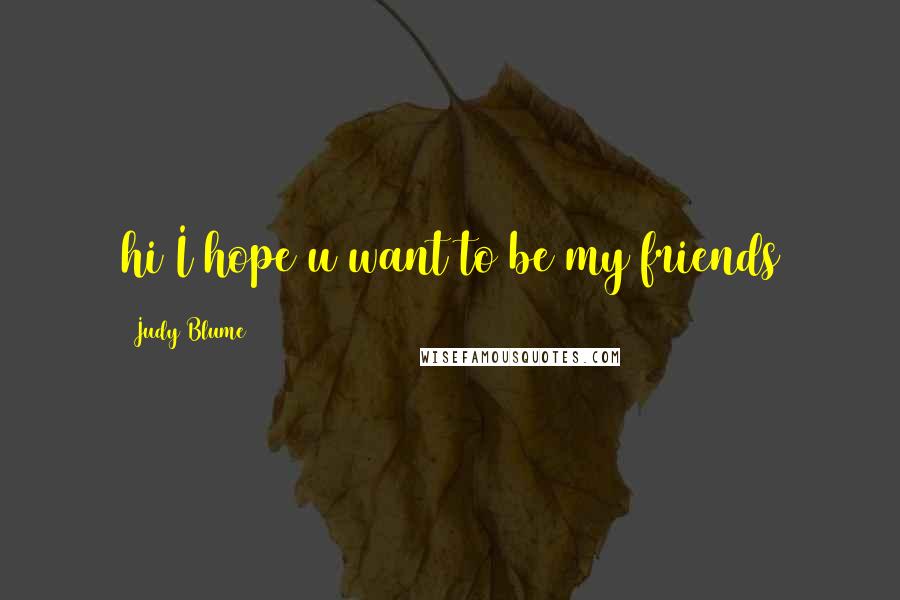 Judy Blume Quotes: hi I hope u want to be my friends