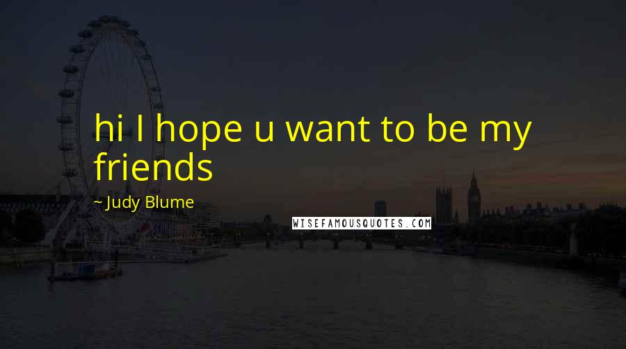 Judy Blume Quotes: hi I hope u want to be my friends