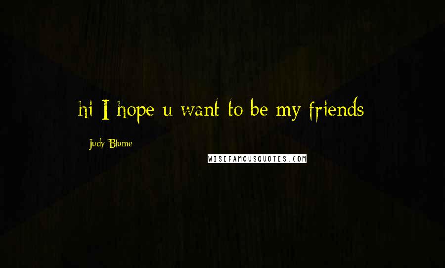 Judy Blume Quotes: hi I hope u want to be my friends