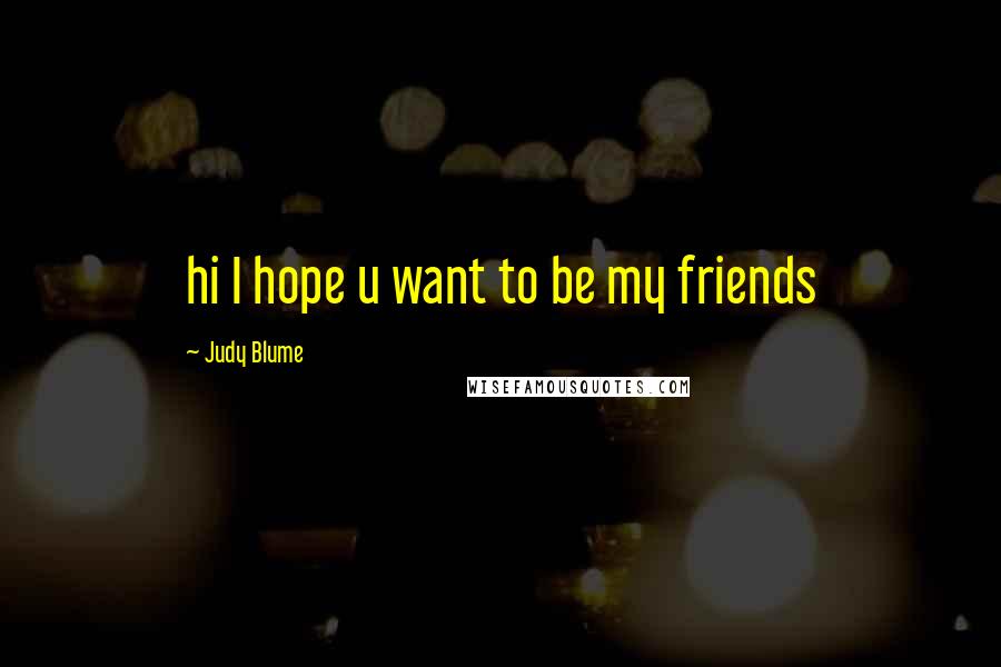 Judy Blume Quotes: hi I hope u want to be my friends