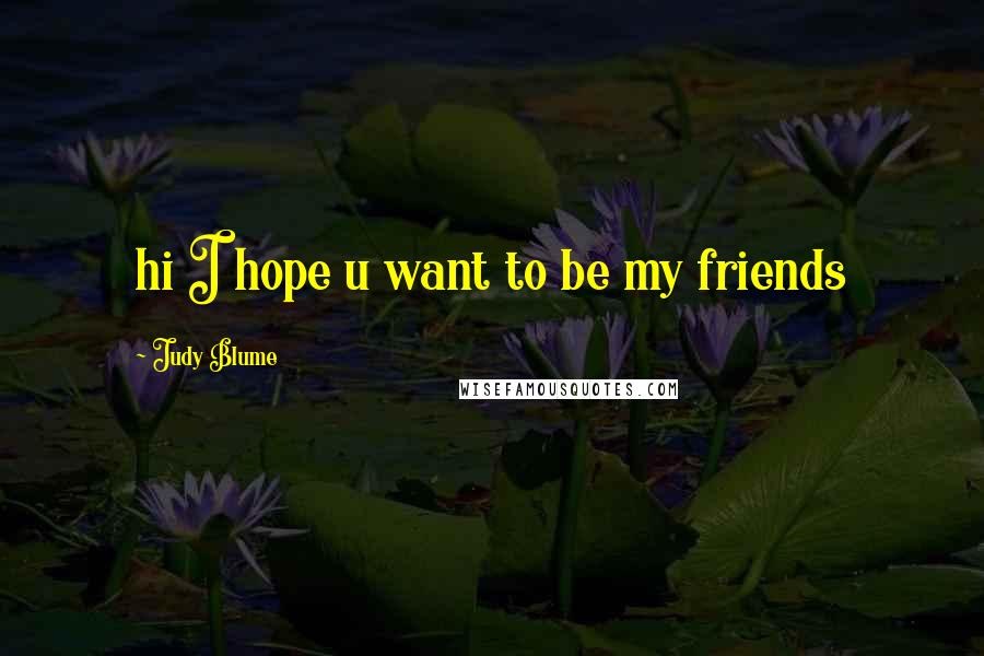 Judy Blume Quotes: hi I hope u want to be my friends