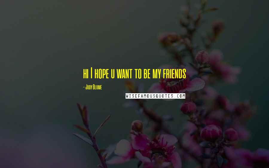 Judy Blume Quotes: hi I hope u want to be my friends