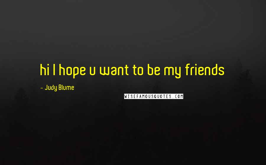 Judy Blume Quotes: hi I hope u want to be my friends