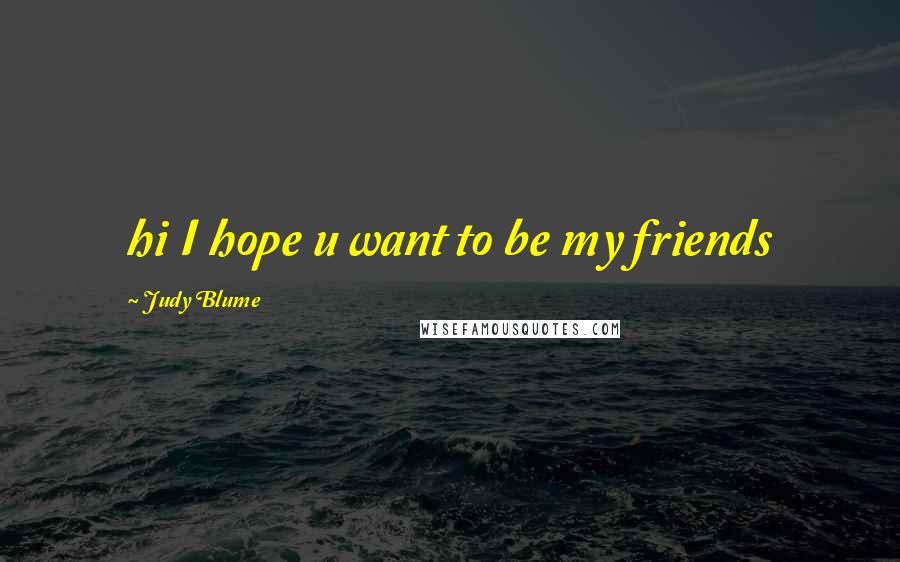 Judy Blume Quotes: hi I hope u want to be my friends