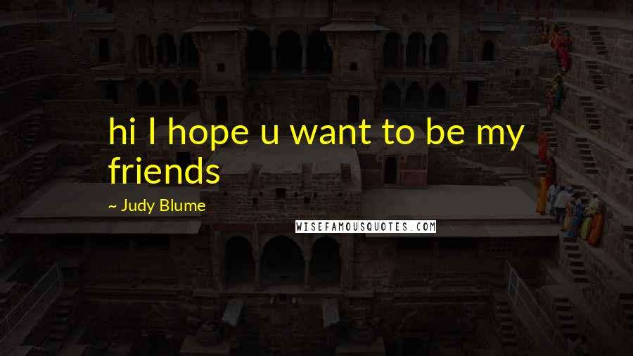 Judy Blume Quotes: hi I hope u want to be my friends