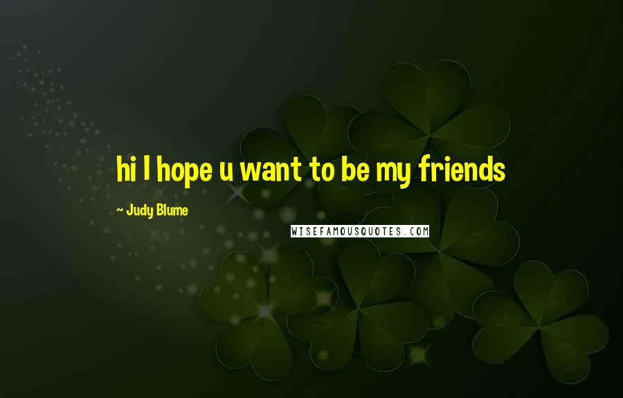 Judy Blume Quotes: hi I hope u want to be my friends