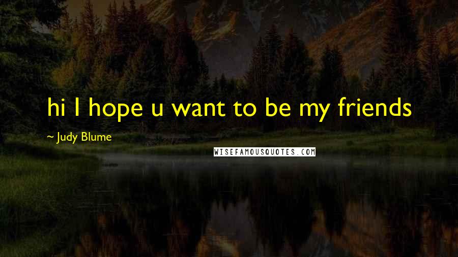 Judy Blume Quotes: hi I hope u want to be my friends