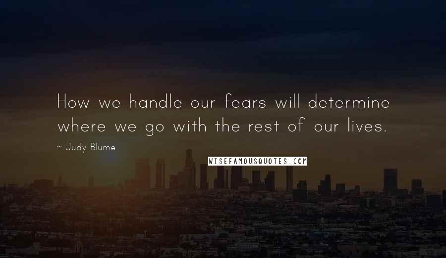 Judy Blume Quotes: How we handle our fears will determine where we go with the rest of our lives.