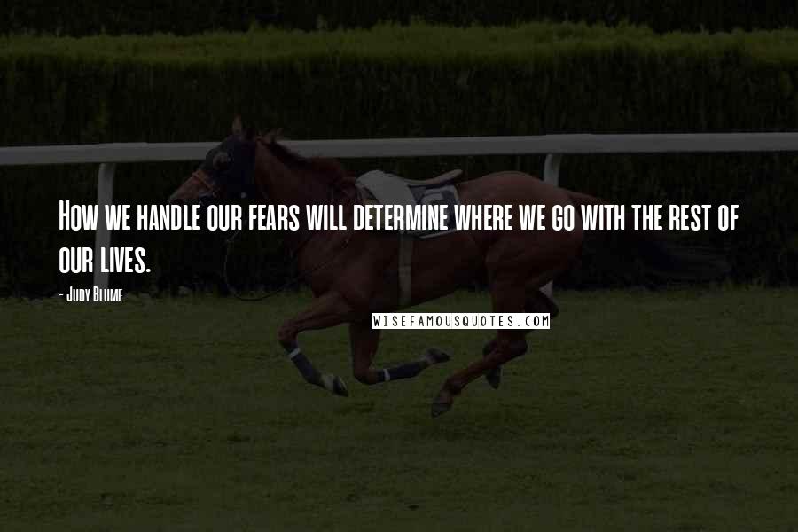 Judy Blume Quotes: How we handle our fears will determine where we go with the rest of our lives.