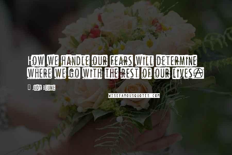 Judy Blume Quotes: How we handle our fears will determine where we go with the rest of our lives.