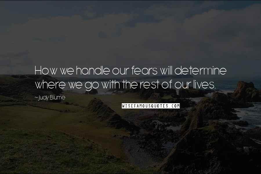 Judy Blume Quotes: How we handle our fears will determine where we go with the rest of our lives.