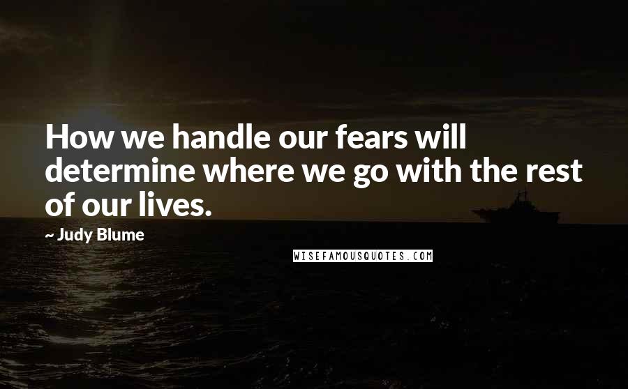 Judy Blume Quotes: How we handle our fears will determine where we go with the rest of our lives.
