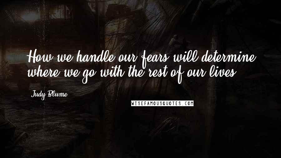 Judy Blume Quotes: How we handle our fears will determine where we go with the rest of our lives.