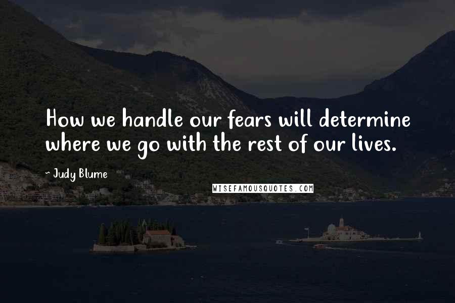 Judy Blume Quotes: How we handle our fears will determine where we go with the rest of our lives.