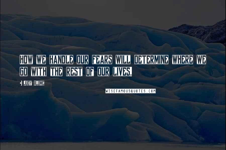 Judy Blume Quotes: How we handle our fears will determine where we go with the rest of our lives.