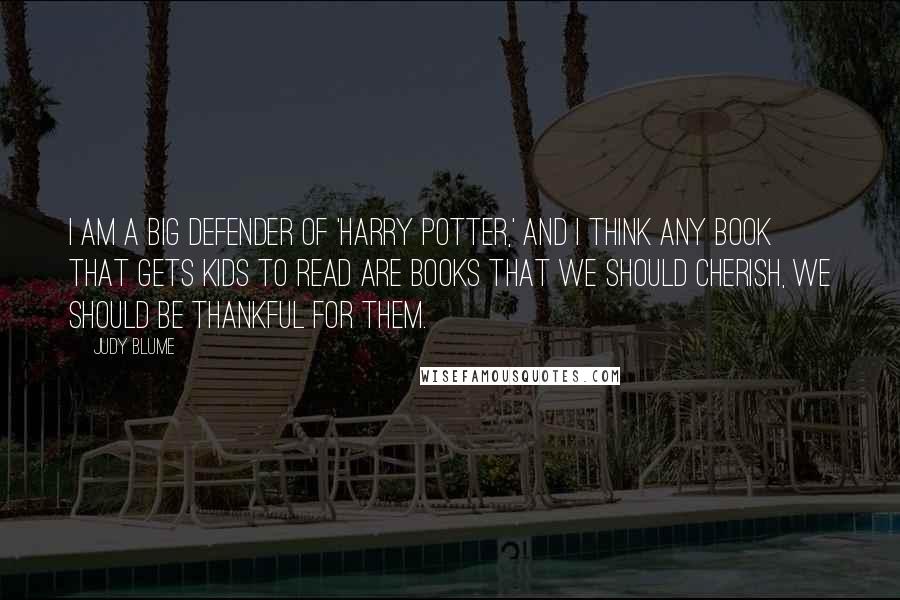 Judy Blume Quotes: I am a big defender of 'Harry Potter,' and I think any book that gets kids to read are books that we should cherish, we should be thankful for them.