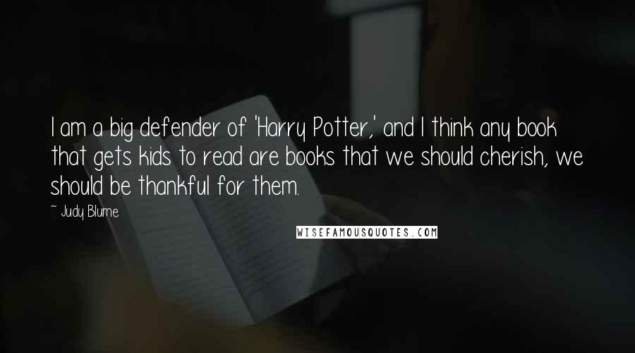 Judy Blume Quotes: I am a big defender of 'Harry Potter,' and I think any book that gets kids to read are books that we should cherish, we should be thankful for them.