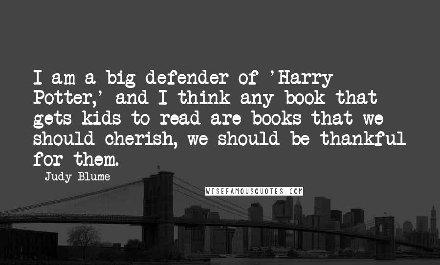 Judy Blume Quotes: I am a big defender of 'Harry Potter,' and I think any book that gets kids to read are books that we should cherish, we should be thankful for them.