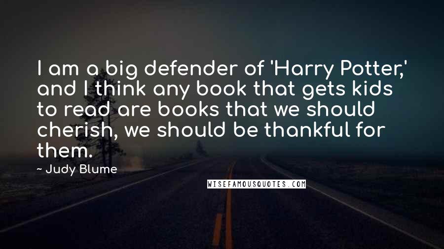 Judy Blume Quotes: I am a big defender of 'Harry Potter,' and I think any book that gets kids to read are books that we should cherish, we should be thankful for them.